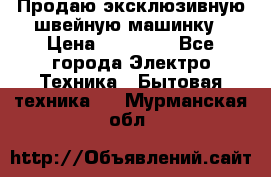 Продаю эксклюзивную швейную машинку › Цена ­ 13 900 - Все города Электро-Техника » Бытовая техника   . Мурманская обл.